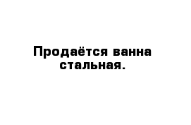 Продаётся ванна стальная.